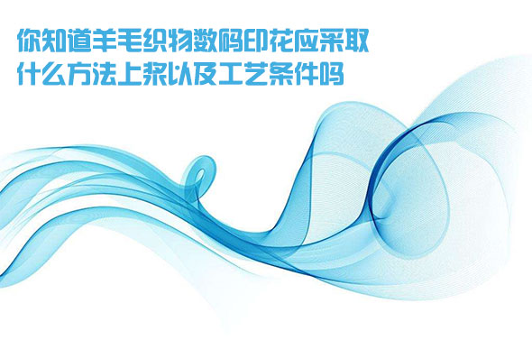 你知道羊毛(mao)織物數碼印花(hua)應采取什麽方(fang)法上漿以及工(gong)藝條件嗎