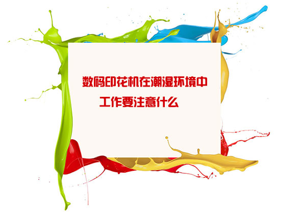 數碼(mǎ)印花機(jī)在潮濕(shi)環境中(zhōng)工作要(yào)注意什(shi)麽